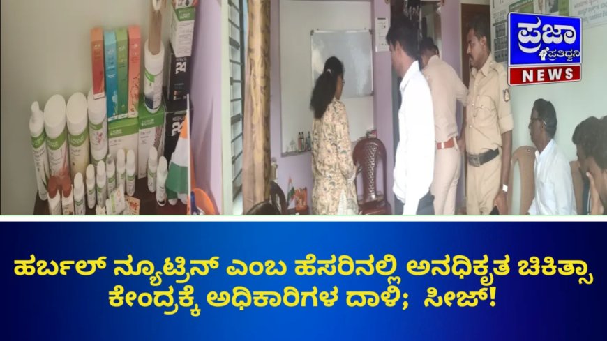 ಹರ್ಬಲ್ ನ್ಯೂಟ್ರಿನ್ ಎಂಬ ಹೆಸರಿನಲ್ಲಿ ಅನಧಿಕೃತ ಚಿಕಿತ್ಸಾ ಕೇಂದ್ರಕ್ಕೆ ಅಧಿಕಾರಿಗಳ ದಾಳಿ;  ಸೀಜ್!    